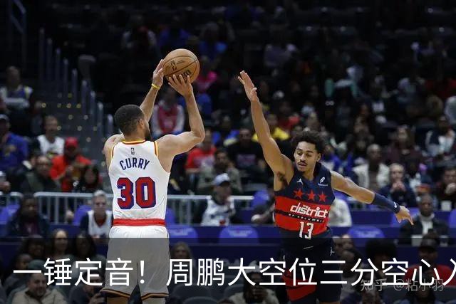 一锤定音！周鹏大空位三分空心入网，广东彻底杀死比赛