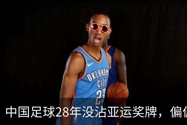中国足球28年没沾亚运奖牌，偏偏不缺一枚铜牌，男足到底差在哪