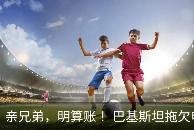 亲兄弟，明算账 ！巴基斯坦拖欠电费4980亿卢比，中方拒绝免除罚