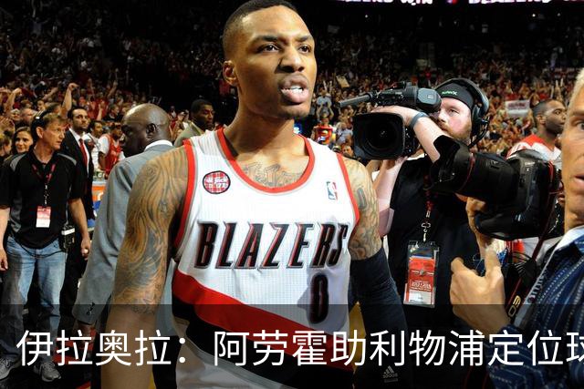 伊拉奥拉：阿劳霍助利物浦定位球防守，阿森纳考验最大