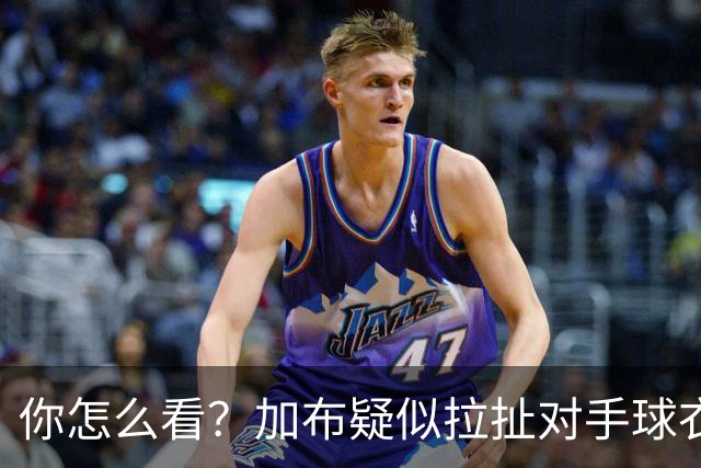 你怎么看？加布疑似拉扯对手球衣逃黄，轻微身体接触后跳水