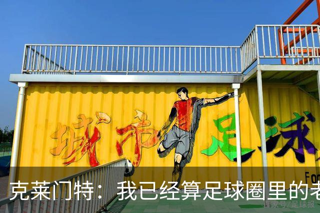 克莱门特：我已经算足球圈里的老一辈了，基本上已经退了