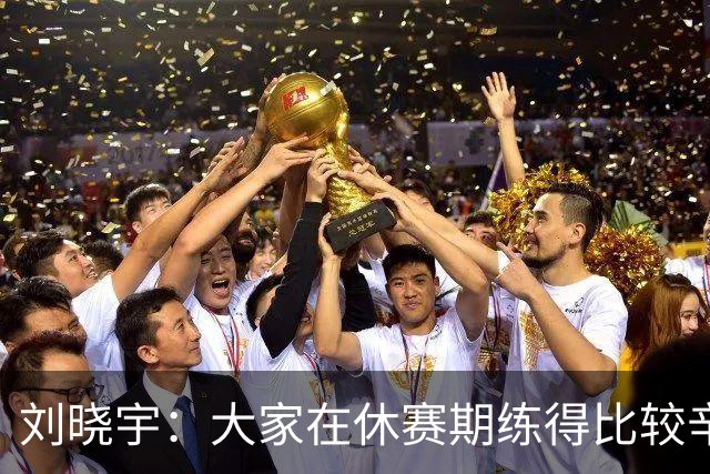 刘晓宇：大家在休赛期练得比较辛苦 三宁和嘉义归队晚&磨合得不够