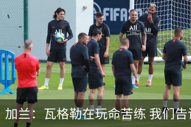 加兰：瓦格勒在玩命苦练 我们告诉他要保持信心&今天他打得很棒
