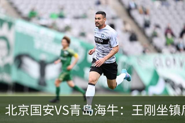 北京国安VS青岛海牛：王刚坐镇后防，达万张稀哲领衔中场，法比奥冲锋