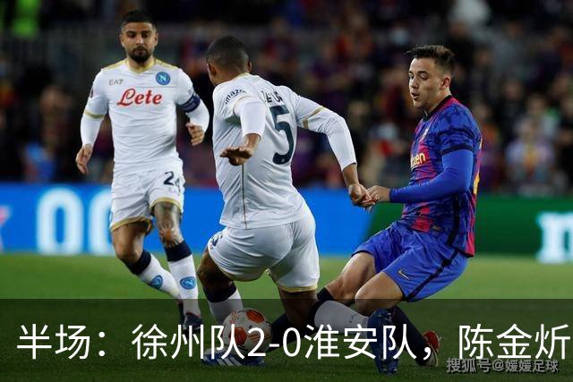 半场：徐州队2-0淮安队，陈金炘首开记录，韩亚霖破门