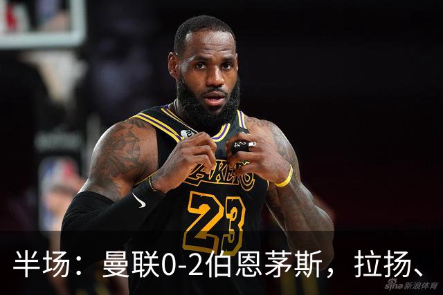 半场：曼联0-2伯恩茅斯，拉扬、塔弗尼耶破门