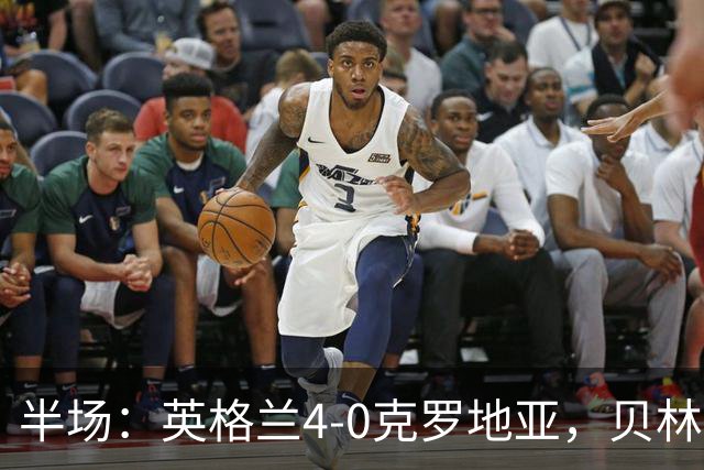 半场：英格兰4-0克罗地亚，贝林2传1射，戈登传射，凯恩破门