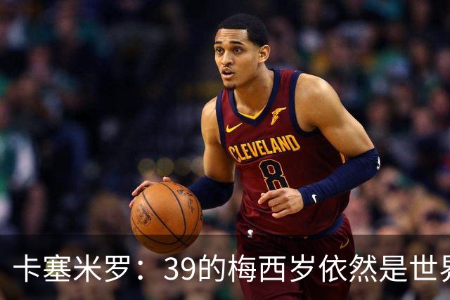 卡塞米罗：39的梅西岁依然是世界最佳，金球奖能否再拿一次只看投票