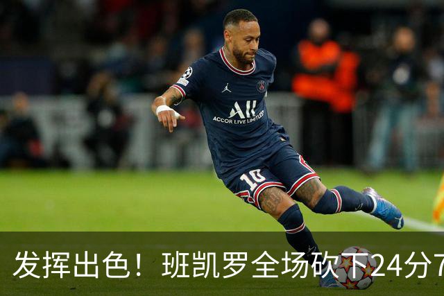 发挥出色！班凯罗全场砍下24分7篮板3助攻1封盖