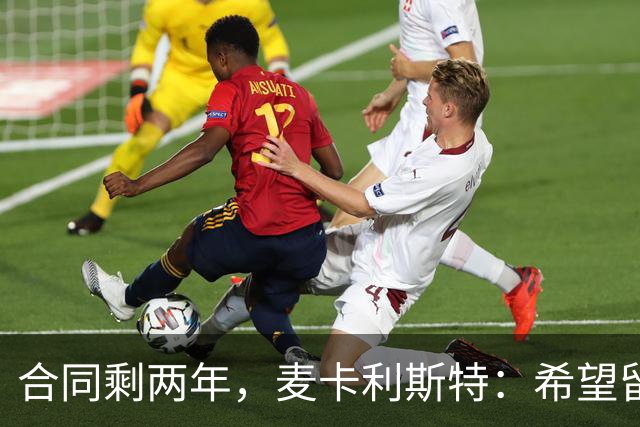 合同剩两年，麦卡利斯特：希望留下，但两年里什么都可能发生