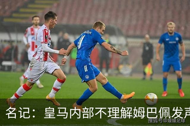 名记：皇马内部不理解姆巴佩发声明为何不通过俱乐部，俱乐部认为处理类似事情更有经验