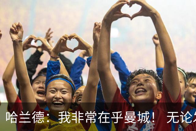 哈兰德：我非常在乎曼城！ 无论发生什么也要面带笑容
