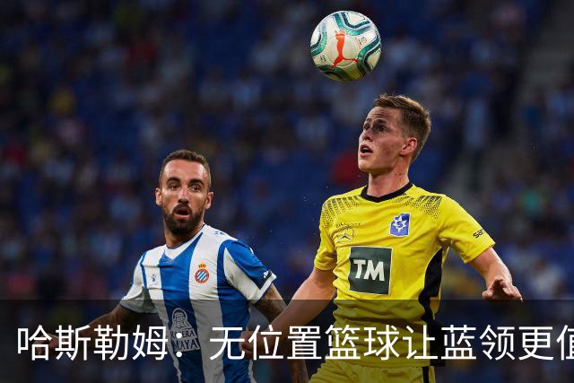 哈斯勒姆：无位置篮球让蓝领更值钱，我们能防五个位置