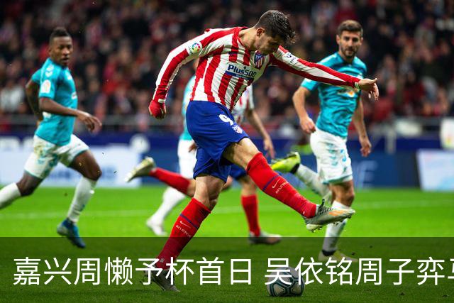 嘉兴周懒予杯首日 吴依铭周子弈马天放等两连胜