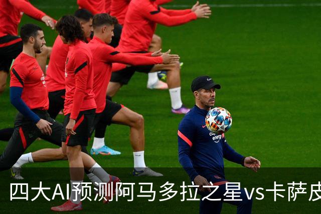 四大AI预测阿马多拉之星vs卡萨皮亚：三家看好主胜