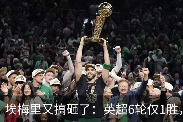 埃梅里又搞砸了：英超6轮仅1胜，保级压力飙升：距离降级区2分