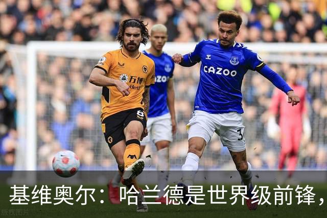 基维奥尔：哈兰德是世界级前锋，当他向我冲来时就像是在打橄榄球