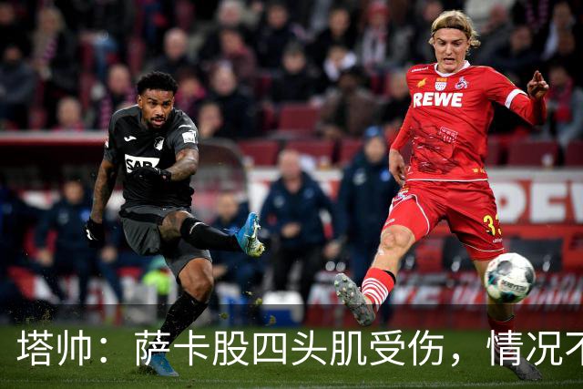 塔帅：萨卡股四头肌受伤，情况不乐观；我们来这是为了赢球的
