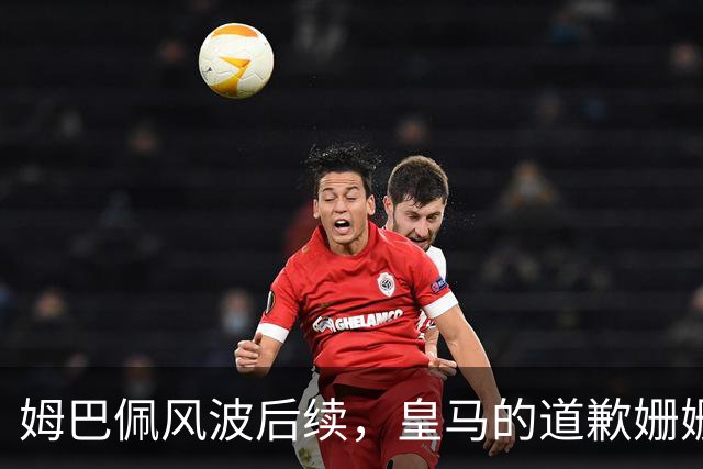 姆巴佩风波后续，皇马的道歉姗姗来迟，这里面到底有几分诚意