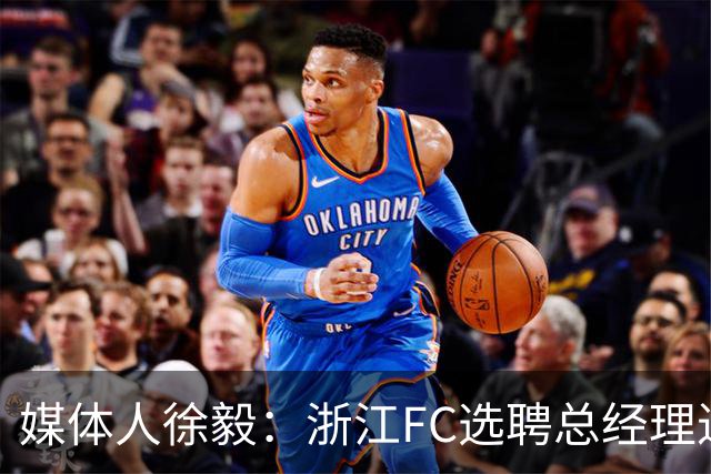 媒体人徐毅：浙江FC选聘总经理进入尾声