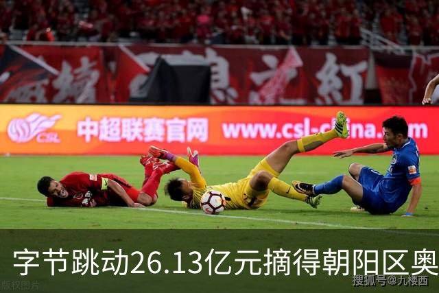 字节跳动26.13亿元摘得朝阳区奥林匹克公园1宗商业用地