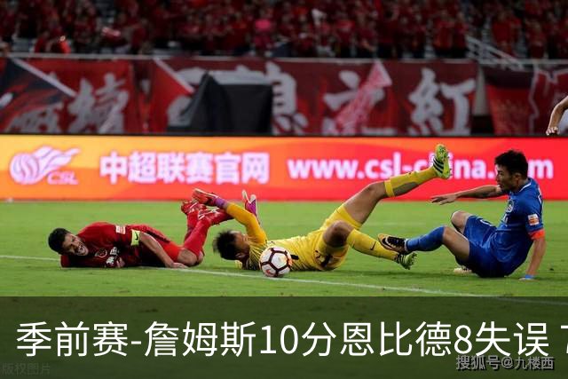 季前赛-詹姆斯10分恩比德8失误 76人不敌篮网