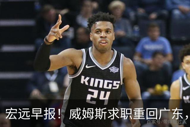 宏远早报！威姆斯求职重回广东，阿祖将被炒鱿鱼，杨鸣推荐大外援！