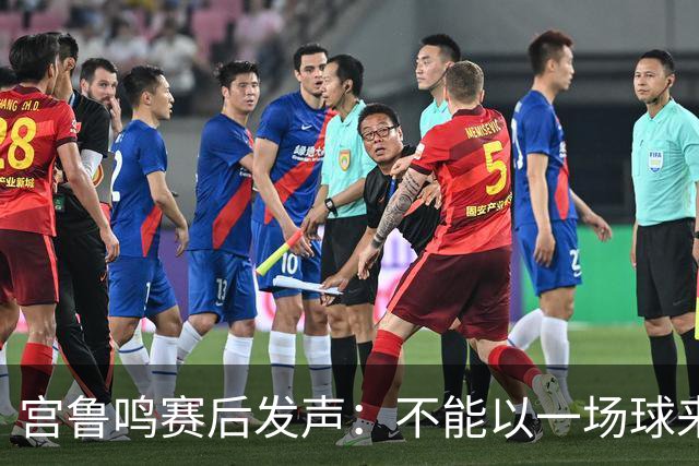 宫鲁鸣赛后发声：不能以一场球来定论