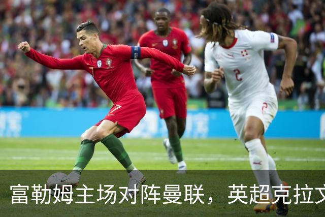 富勒姆主场对阵曼联，英超克拉文农场开战