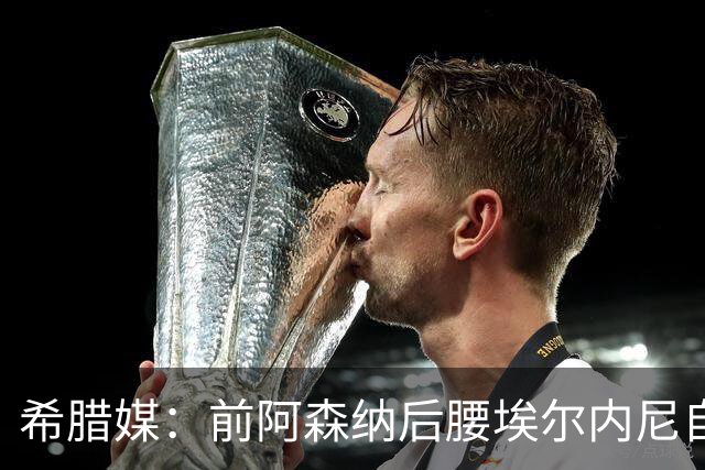 希腊媒：前阿森纳后腰埃尔内尼自由身加盟希腊球队莱瓦贾科斯