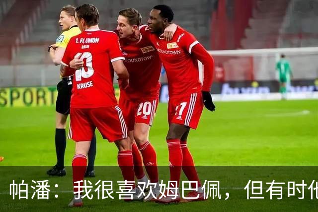帕潘：我很喜欢姆巴佩，但有时他给人的感觉是所有事都要围着他转