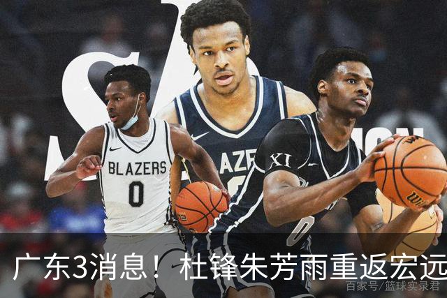 广东3消息！杜锋朱芳雨重返宏远，胡明轩官宣担任队长，3外援首秀时间确定！
