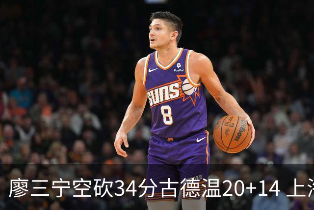 廖三宁空砍34分古德温20+14 上海客场轻取北控