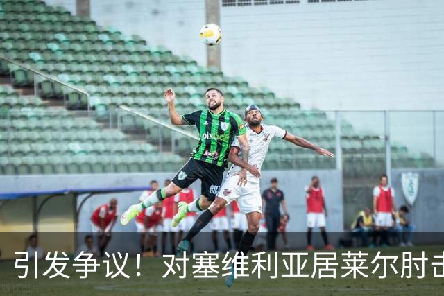 引发争议！对塞维利亚居莱尔肘击对手，但VAR并未介入审查