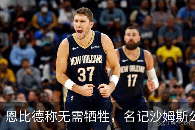 恩比德称无需牺牲，名记沙姆斯公开反驳：总得有人让
