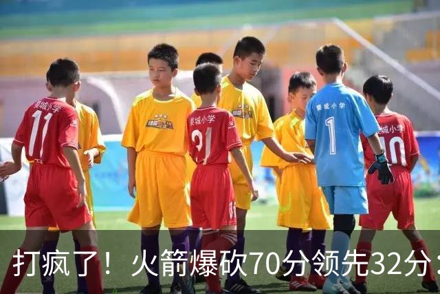 打疯了！火箭爆砍70分领先32分：伊森恶犯被驱逐，杜兰特16分