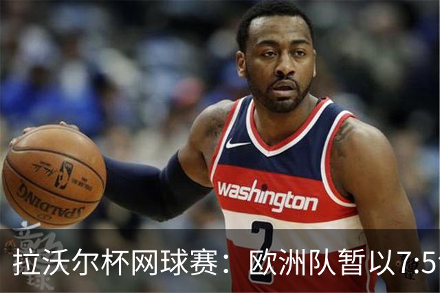 拉沃尔杯网球赛：欧洲队暂以7:5领先世界队