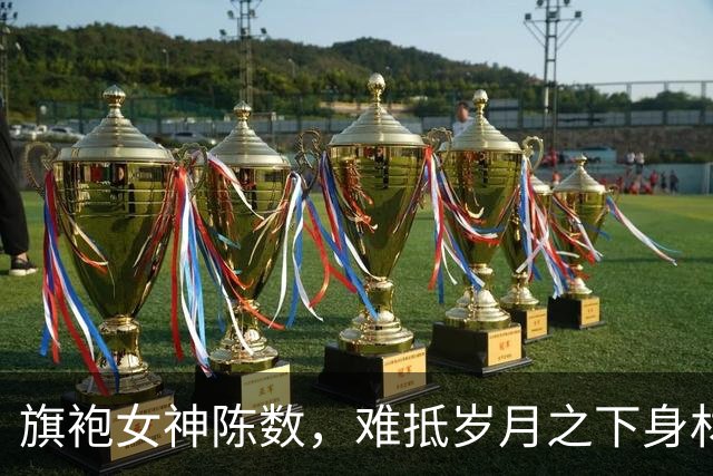 旗袍女神陈数，难抵岁月之下身材难免出现变化