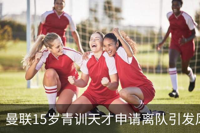 曼联15岁青训天才申请离队引发风波，多家欧洲豪门抛出橄榄枝