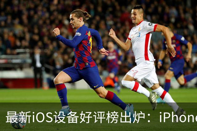 最新iOS设备好评榜出炉：iPhone 18 Pro Max发布即登顶
