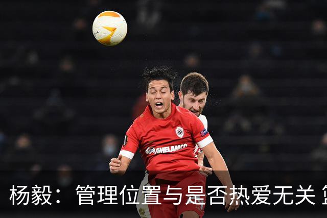 杨毅：管理位置与是否热爱无关 篮球需要有能力有事业心的领导