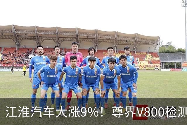江淮汽车大涨9%！尊界V800检测报告出炉：符合行标要求；懂车帝回应