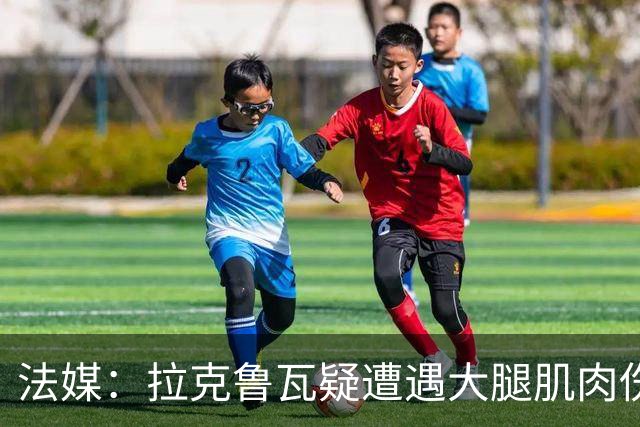 法媒：拉克鲁瓦疑遭遇大腿肌肉伤，恐缺席法国队接下来的集训