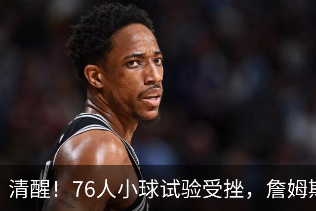 清醒！76人小球试验受挫，詹姆斯拒绝让步，马克西点名冲冠关键