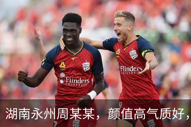 湖南永州周某某，颜值高气质好，湖南大学本科毕业，18岁就工作了