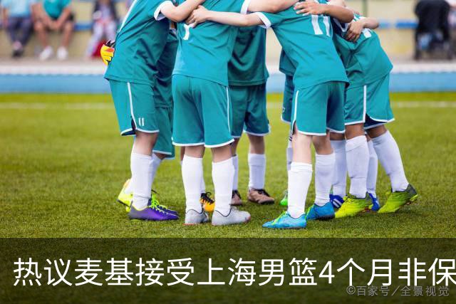 热议麦基接受上海男篮4个月非保障合同：双方各留操作空间引猜想