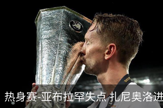 热身赛-亚布拉罕失点 扎尼奥洛进球 罗马2-0连胜