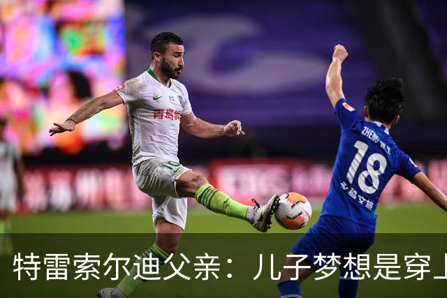 特雷索尔迪父亲：儿子梦想是穿上AC米兰球衣；国家队选择未定