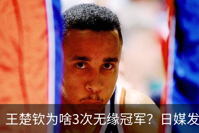 王楚钦为啥3次无缘冠军？日媒发文曝光真相，孙颖莎的话有人信了